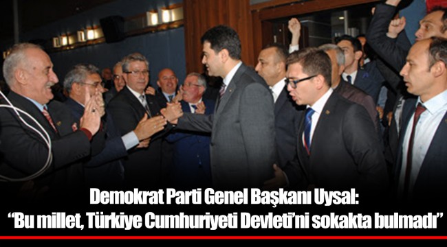 Demokrat Parti Genel Başkanı Uysal: “Bu millet, Türkiye Cumhuriyeti Devleti’ni sokakta bulmadı”