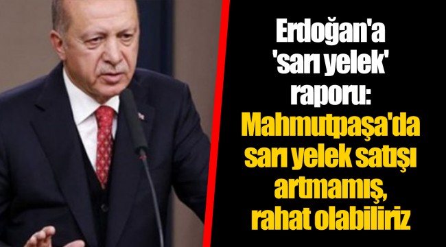 Erdoğan'a 'sarı yelek' raporu: Mahmutpaşa'da sarı yelek satışı artmamış, rahat olabiliriz