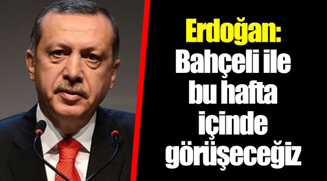Erdoğan: Bahçeli ile bu hafta içinde görüşeceğiz