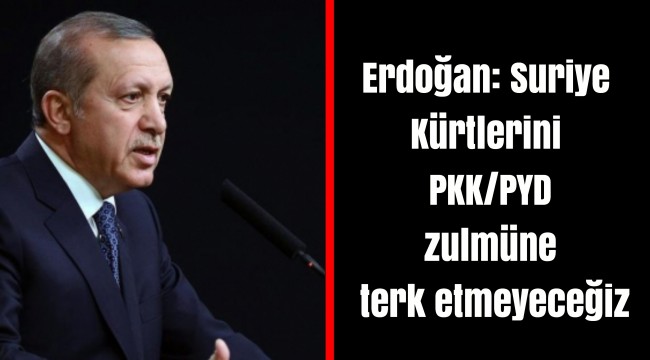 Erdoğan: Suriye Kürtlerini PKK/PYD zulmüne terk etmeyeceğiz