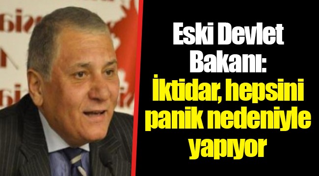 Eski Devlet Bakanı: İktidar, hepsini panik nedeniyle yapıyor