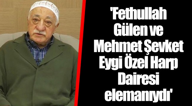 'Fethullah Gülen ve Mehmet Şevket Eygi Özel Harp Dairesi elemanıydı'