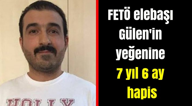 FETÖ elebaşı Gülen'in yeğenine 7 yıl 6 ay hapis