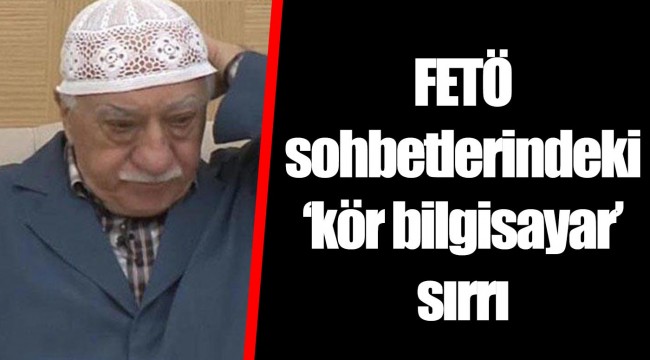 FETÖ sohbetlerindeki ‘kör bilgisayar’ sırrı