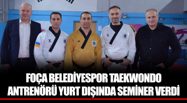 FOÇA BELEDİYESPOR TAEKWONDO ANTRENÖRÜ YURT DIŞINDA SEMİNER VERDİ