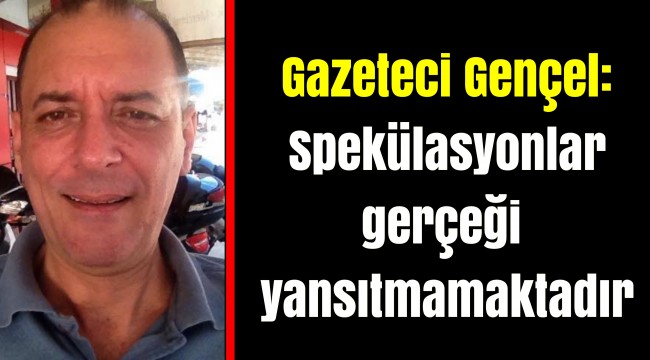 Gazeteci Gençel: Spekülasyonlar gerçeği yansıtmamaktadır