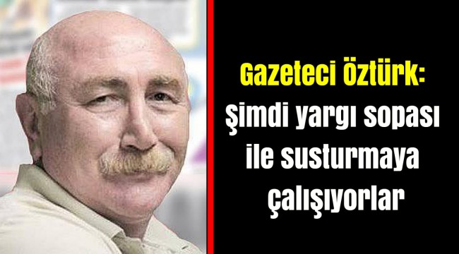 Gazeteci Öztürk: Şimdi yargı sopası ile susturmaya çalışıyorlar
