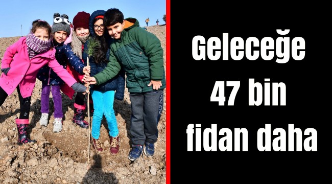 Geleceğe 47 bin fidan daha