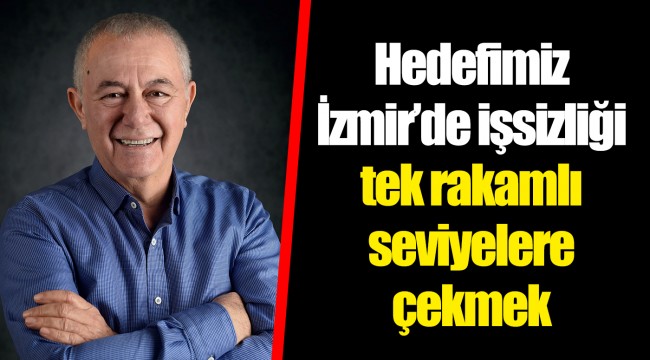 Hedefimiz İzmir’de işsizliği tek rakamlı seviyelere çekmek