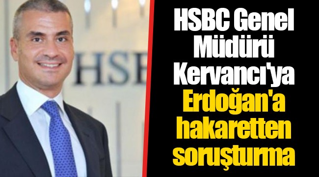 HSBC Genel Müdürü Kervancı'ya Erdoğan'a hakaretten soruşturma