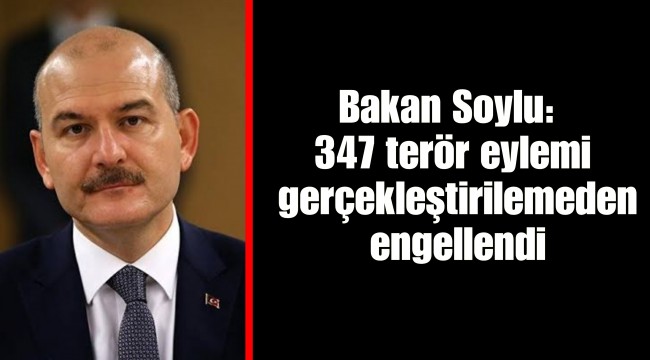 İçişleri Bakanı Soylu: 347 terör eylemi gerçekleştirilemeden engellendi