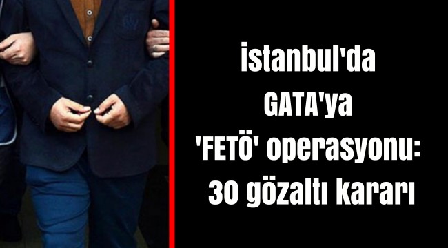 İstanbul'da GATA'ya 'FETÖ' operasyonu: 30 gözaltı kararı