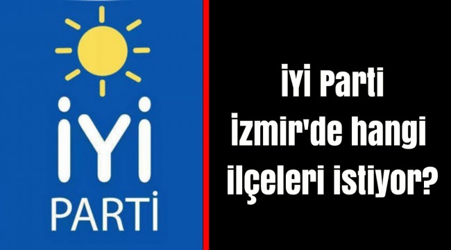 İYİ Parti İzmir'de hangi ilçeleri istiyor?