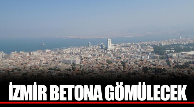 İZMİR BETONA GÖMÜLECEK