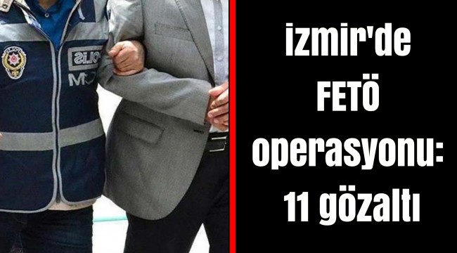 İzmir'de FETÖ operasyonu: 11 gözaltı