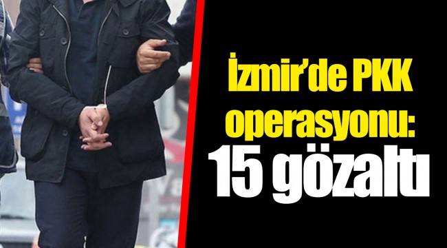 İzmir’de PKK operasyonu: 15 gözaltı