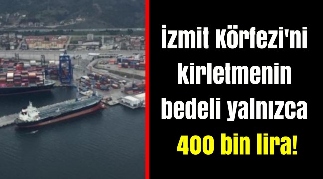 İzmit Körfezi'ni kirletmenin bedeli yalnızca 400 bin lira!