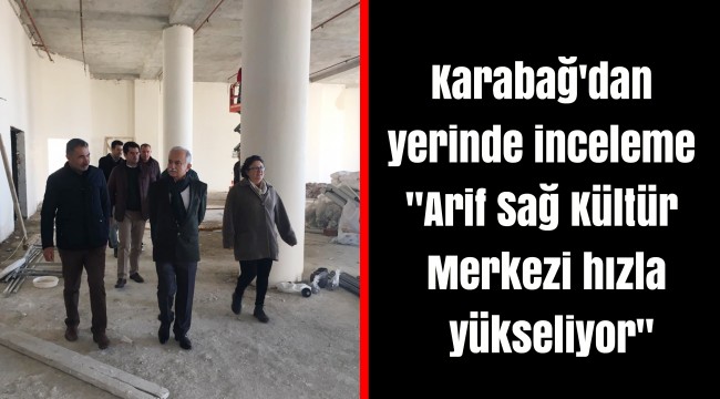 Karabağ'dan yerinde inceleme "Arif Sağ Kültür Merkezi hızla yükseliyor"
