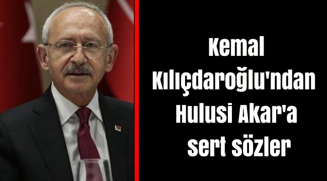 Kemal Kılıçdaroğlu'ndan Hulusi Akar'a sert sözler