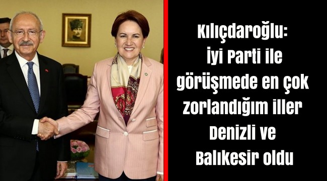 Kılıçdaroğlu: İyi Parti ile görüşmede en çok zorlandığım iller Denizli ve Balıkesir oldu