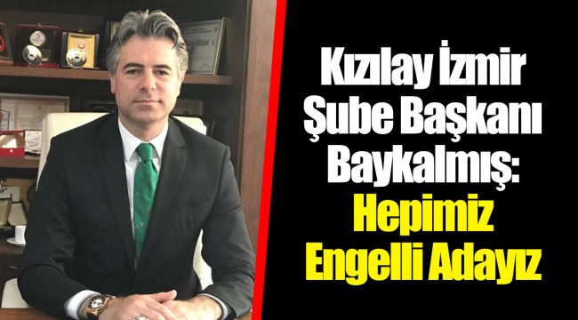 Kızılay İzmir Şube Başkanı Baykalmış: Hepimiz Engelli Adayız