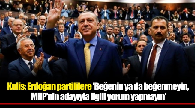Kulis: Erdoğan partililere 'Beğenin ya da beğenmeyin, MHP'nin adayıyla ilgili yorum yapmayın' dedi