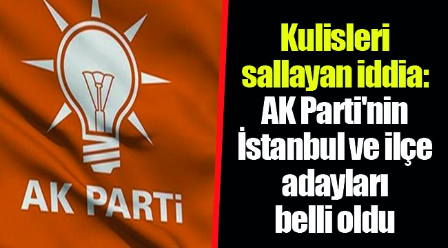 Kulisleri sallayan iddia: AK Parti'nin İstanbul ve ilçe adayları belli oldu