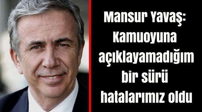 Mansur Yavaş: Kamuoyuna açıklayamadığım bir sürü hatalarımız oldu