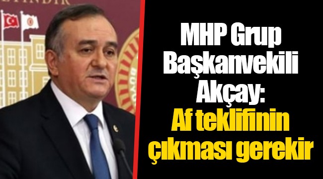 MHP Grup Başkanvekili Akçay: Af teklifinin çıkması gerekir