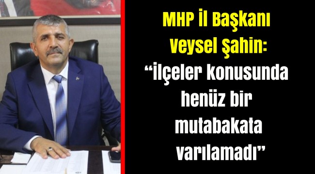 MHP İl Başkanı Veysel Şahin: “İlçeler konusunda henüz bir mutabakata varılamadı”