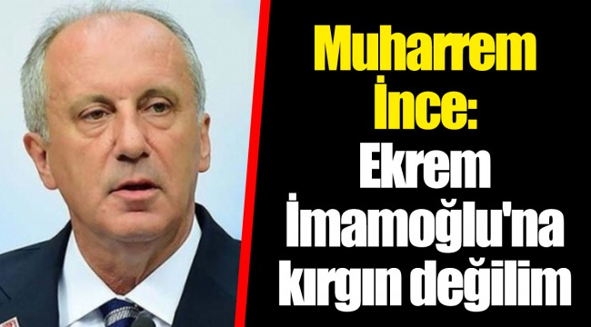 Muharrem İnce: Ekrem İmamoğlu'na kırgın değilim