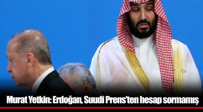 Murat Yetkin: Erdoğan, Suudi Prens'ten hesap sormamış