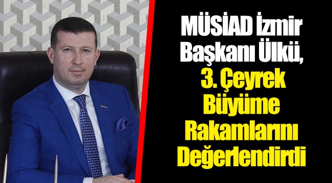 MÜSİAD İzmir Başkanı Ülkü, 3. Çeyrek Büyüme Rakamlarını Değerlendirdi