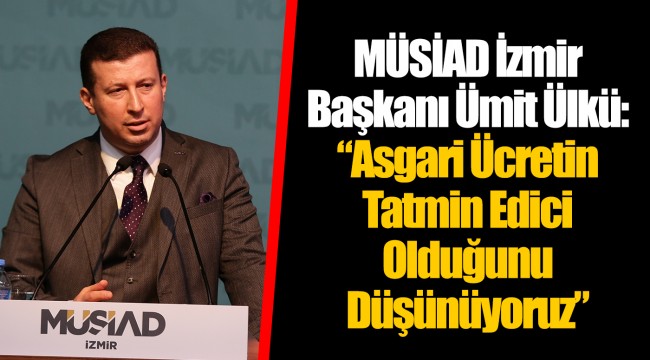 MÜSİAD İzmir Başkanı Ümit Ülkü:  "Asgari Ücretin Tatmin Edici Olduğunu Düşünüyoruz"