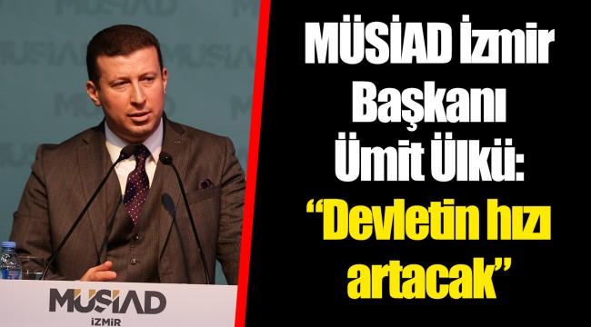 MÜSİAD İzmir Başkanı Ümit Ülkü: “Devletin hızı artacak”