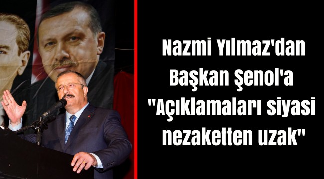 Nazmi Yılmaz'dan Başkan Şenol'a  ''Açıklamaları siyasi nezaketten uzak''