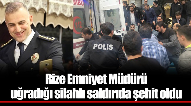 Rize Emniyet Müdürü uğradığı silahlı saldırıda şehit oldu