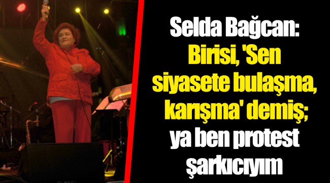 Selda Bağcan: Birisi, 'Sen siyasete bulaşma, karışma' demiş; ya ben protest şarkıcıyım