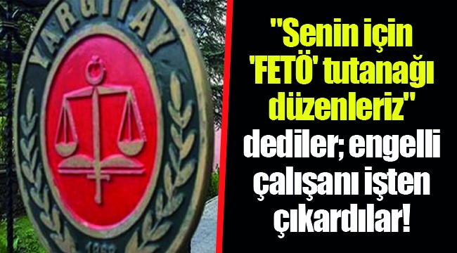 "Senin için 'FETÖ' tutanağı düzenleriz" dediler; engelli çalışanı işten çıkardılar!