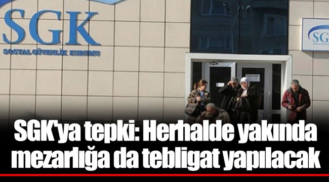 SGK'ya tepki: Herhalde yakında mezarlığa da tebligat yapılacak