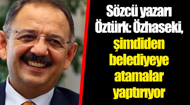 Sözcü yazarı Öztürk: Özhaseki, şimdiden belediyeye atamalar yaptırıyor
