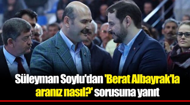 Süleyman Soylu'dan 'Berat Albayrak'la aranız nasıl?' sorusuna yanıt