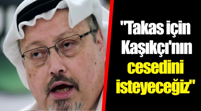"Takas için Kaşıkçı'nın cesedini isteyeceğiz"