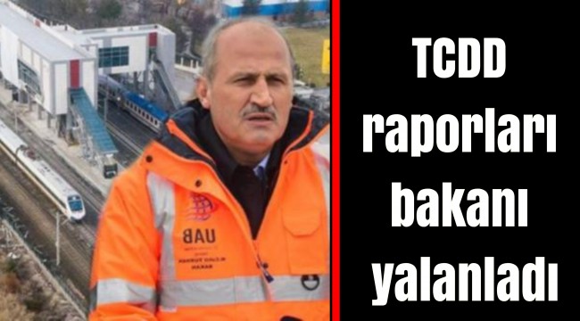 TCDD raporları bakanı yalanladı