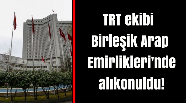 TRT ekibi Birleşik Arap Emirlikleri'nde alıkonuldu!