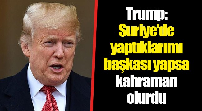 Trump: Suriye'de yaptıklarımı başkası yapsa kahraman olurdu