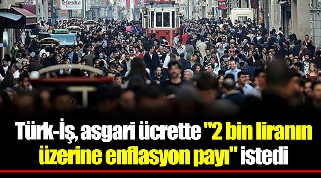 Türk-İş, asgari ücrette "2 bin liranın üzerine enflasyon payı" istedi