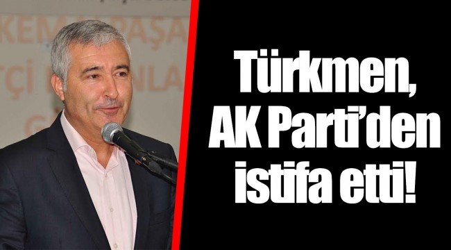 Türkmen, AK Parti'den istifa etti!