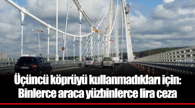Üçüncü köprüyü kullanmadıkları için: Binlerce araca yüzbinlerce lira ceza