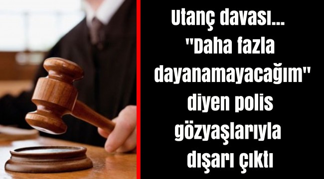 Utanç davası... "Daha fazla dayanamayacağım" diyen polis gözyaşlarıyla dışarı çıktı